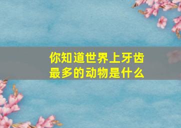 你知道世界上牙齿最多的动物是什么