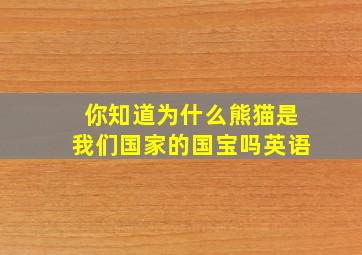 你知道为什么熊猫是我们国家的国宝吗英语