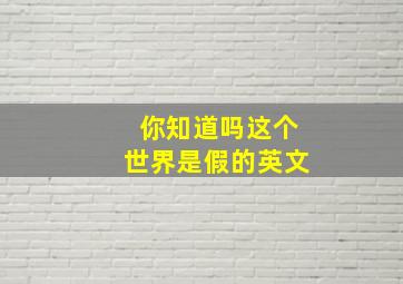 你知道吗这个世界是假的英文