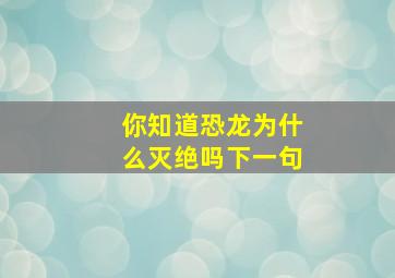 你知道恐龙为什么灭绝吗下一句