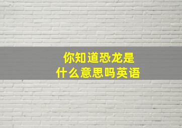 你知道恐龙是什么意思吗英语