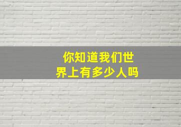 你知道我们世界上有多少人吗