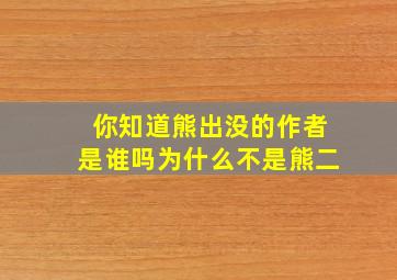 你知道熊出没的作者是谁吗为什么不是熊二