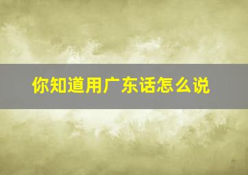 你知道用广东话怎么说