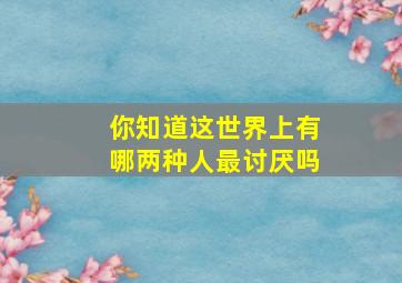 你知道这世界上有哪两种人最讨厌吗