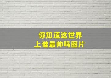 你知道这世界上谁最帅吗图片