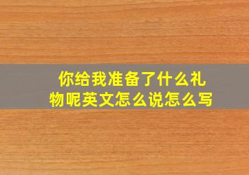 你给我准备了什么礼物呢英文怎么说怎么写