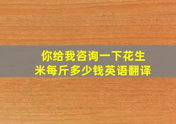 你给我咨询一下花生米每斤多少钱英语翻译