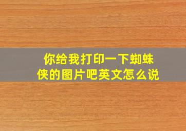 你给我打印一下蜘蛛侠的图片吧英文怎么说