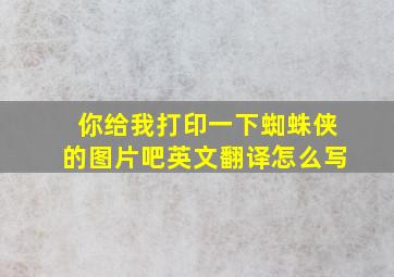 你给我打印一下蜘蛛侠的图片吧英文翻译怎么写