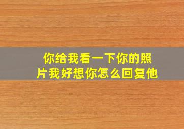 你给我看一下你的照片我好想你怎么回复他