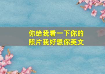 你给我看一下你的照片我好想你英文