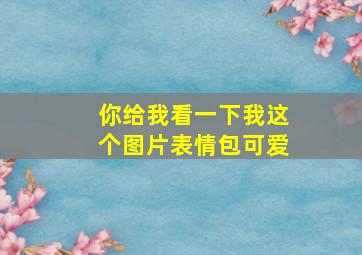 你给我看一下我这个图片表情包可爱