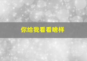 你给我看看啥样