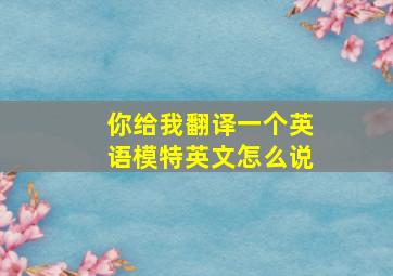 你给我翻译一个英语模特英文怎么说