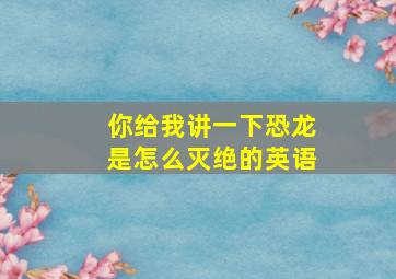 你给我讲一下恐龙是怎么灭绝的英语