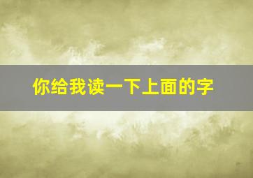 你给我读一下上面的字