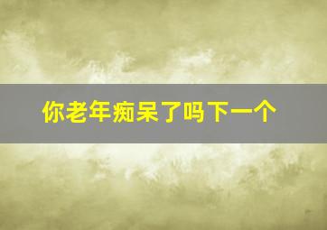 你老年痴呆了吗下一个