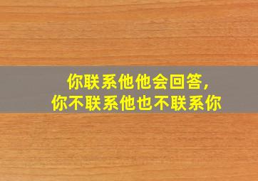 你联系他他会回答,你不联系他也不联系你