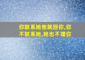 你联系她他就回你,你不联系她,她也不理你