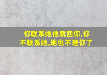 你联系她他就回你,你不联系她,她也不理你了