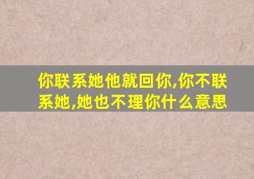 你联系她他就回你,你不联系她,她也不理你什么意思