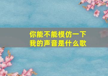 你能不能模仿一下我的声音是什么歌