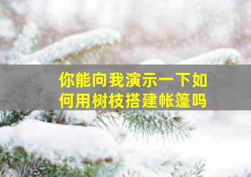 你能向我演示一下如何用树枝搭建帐篷吗