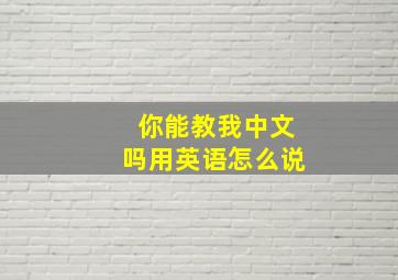 你能教我中文吗用英语怎么说