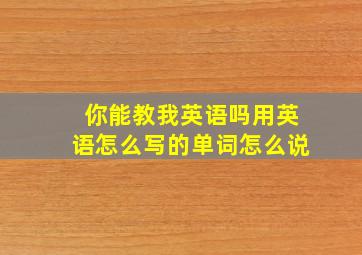 你能教我英语吗用英语怎么写的单词怎么说