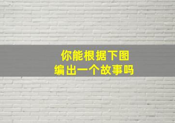 你能根据下图编出一个故事吗