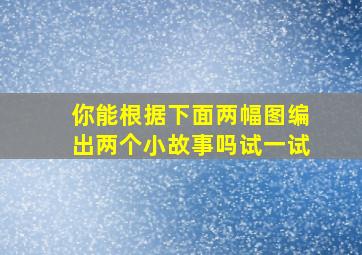 你能根据下面两幅图编出两个小故事吗试一试