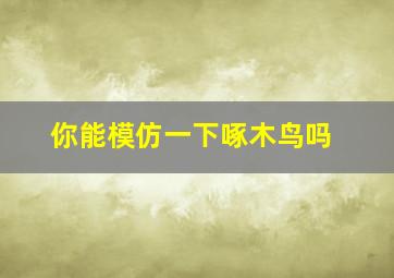 你能模仿一下啄木鸟吗