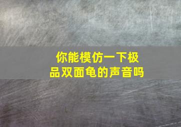 你能模仿一下极品双面龟的声音吗