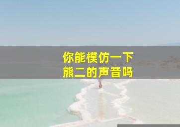 你能模仿一下熊二的声音吗