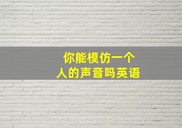 你能模仿一个人的声音吗英语