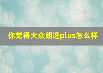 你觉得大众朗逸plus怎么样