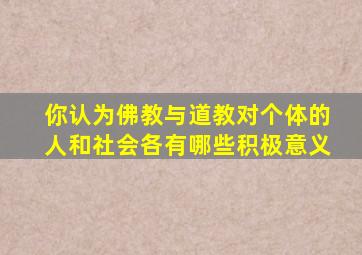 你认为佛教与道教对个体的人和社会各有哪些积极意义