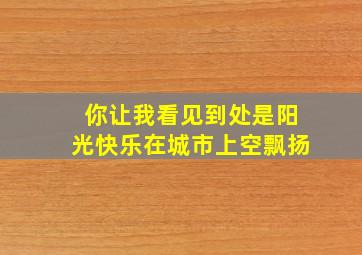 你让我看见到处是阳光快乐在城市上空飘扬