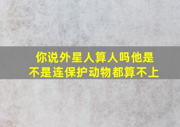 你说外星人算人吗他是不是连保护动物都算不上