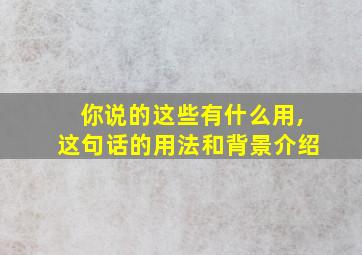 你说的这些有什么用,这句话的用法和背景介绍