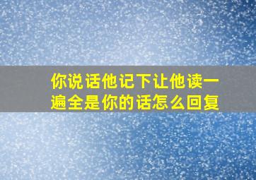 你说话他记下让他读一遍全是你的话怎么回复