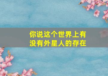 你说这个世界上有没有外星人的存在