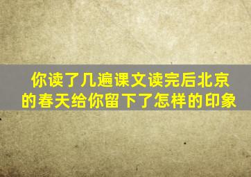 你读了几遍课文读完后北京的春天给你留下了怎样的印象