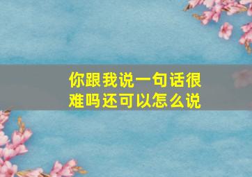 你跟我说一句话很难吗还可以怎么说