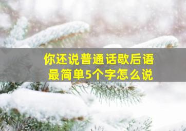 你还说普通话歇后语最简单5个字怎么说