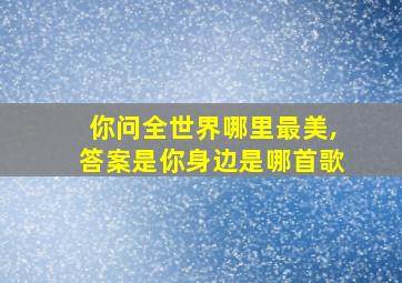 你问全世界哪里最美,答案是你身边是哪首歌