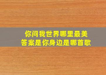 你问我世界哪里最美答案是你身边是哪首歌