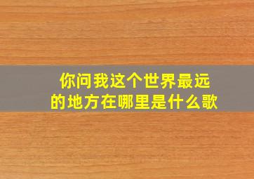 你问我这个世界最远的地方在哪里是什么歌