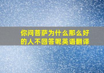 你问菩萨为什么那么好的人不回答呢英语翻译